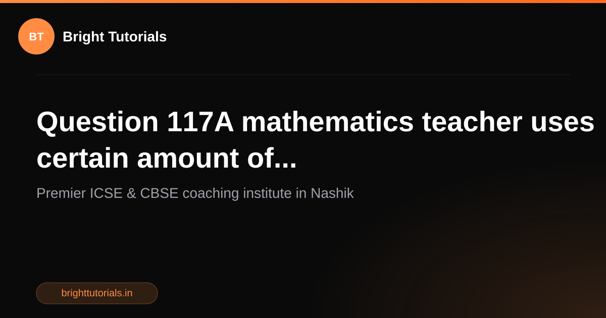 Q8: Question 117A mathematics teacher uses certain amount of ...