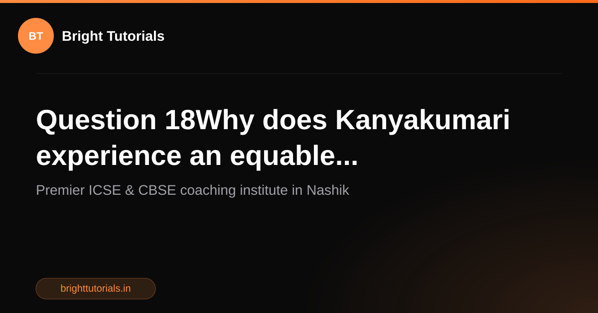 Q18: Question 18Why does Kanyakumari experience an equable ...