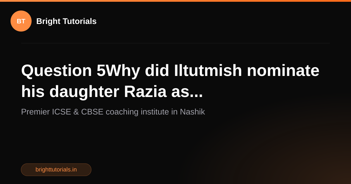 Q5: Question 5Why did Iltutmish nominate his daughter Razia as ...