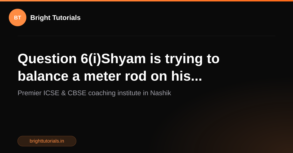 Q7: Question 6(i)Shyam is trying to balance a meter rod on his ...