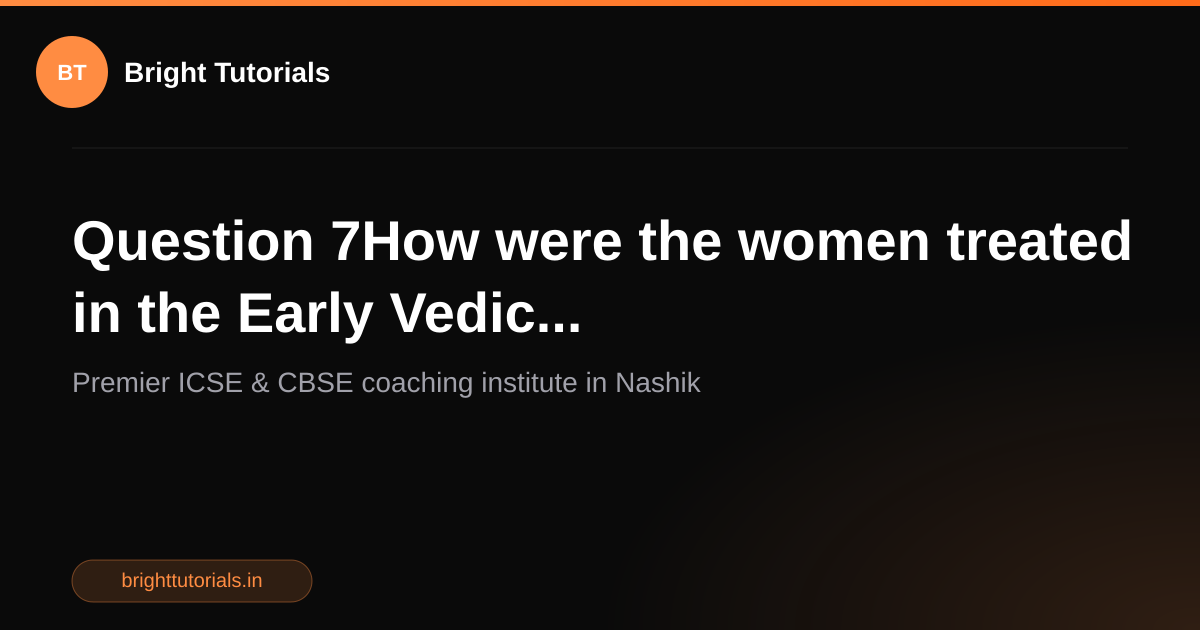 Q7: Question 7How were the women treated in the Early Vedic ...